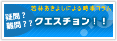 若林あきよしによる時事コラム　疑問？難問？？クエスチョン！！